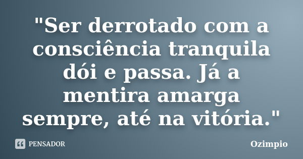 "Ser derrotado com a consciência tranquila dói e passa. Já a mentira amarga sempre, até na vitória."... Frase de Ozimpio.