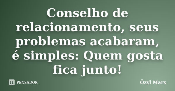 Conselho de relacionamento, seus problemas acabaram, é simples: Quem gosta fica junto!... Frase de Özyl Marx.