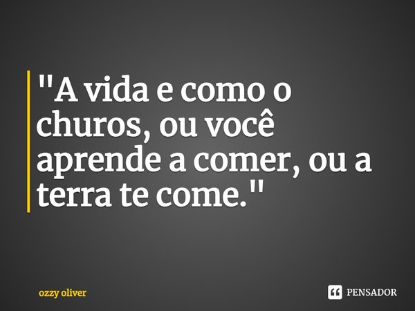 ⁠"A vida e como o churos, ou você aprende a comer, ou a terra te come."... Frase de ozzy Oliver.