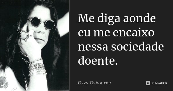 Me diga aonde eu me encaixo nessa sociedade doente.... Frase de Ozzy Osbourne.