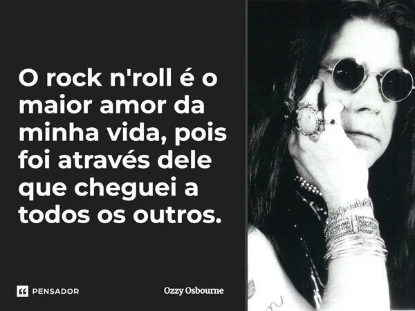 O rock n'roll é o maior amor da minha vida, pois foi através dele que cheguei a todos os outros.... Frase de Ozzy Osbourne.