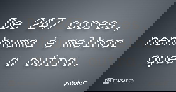 De 247 cores, nenhuma é melhor que a outra.... Frase de p1nkyT.