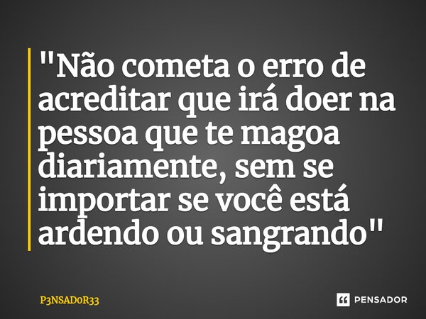 "Não cometa o erro de acreditar que ⁠irá doer na pessoa que te magoa diariamente, sem se importar se você está ardendo ou sangrando"... Frase de P3NSAD0R33.