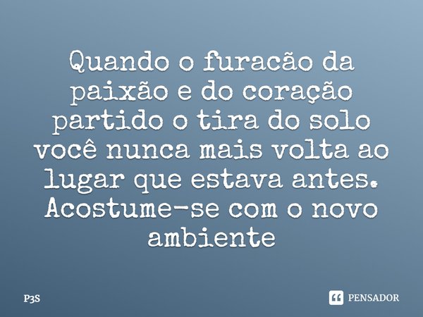 ⁠Quando o furacão da paixão e do coração partido o tira do solo você nunca mais volta ao lugar que estava antes. Acostume-se com o novo ambiente... Frase de P3S.