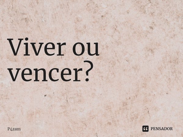 ⁠Viver ou vencer?... Frase de P4zam.