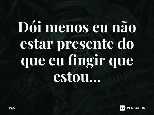 ⁠Dói menos eu não estar presente do que eu fingir que estou...... Frase de Pa6....