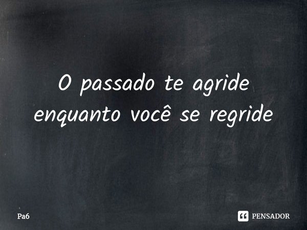 O passado te agride enquanto você se regride... Frase de Pa6.