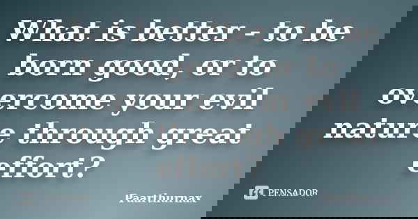 What is better - to be born good, or to overcome your evil nature through great effort?... Frase de Paarthurnax.