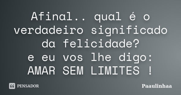 Afinal.. qual é o verdadeiro significado da felicidade? e eu vos lhe digo: AMAR SEM LIMITES !... Frase de Paaulinhaa.