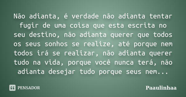 Não adianta, é verdade não adianta tentar fugir de uma coisa que esta escrita no seu destino, não adianta querer que todos os seus sonhos se realize, até porque... Frase de Paaulinhaa.