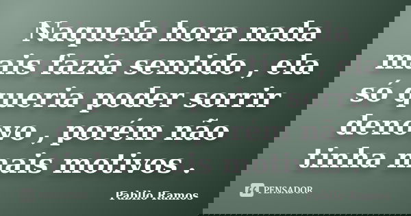 Naquela hora nada mais fazia sentido , ela só queria poder sorrir denovo , porém não tinha mais motivos .... Frase de Pabllo Ramos.