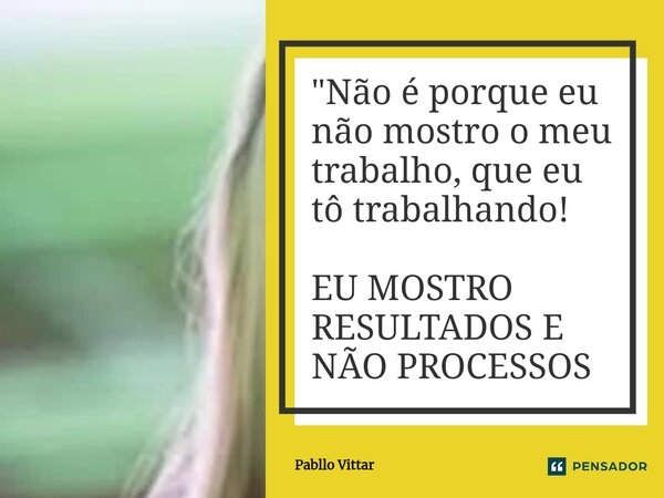 ⁠"Não é porque eu não mostro o meu trabalho, que eu tô trabalhando! EU MOSTRO RESULTADOS E NÃO PROCESSOS... Frase de Pabllo Vittar.