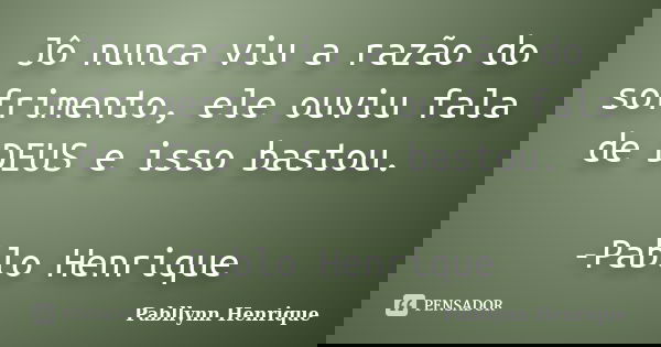 Jô nunca viu a razão do sofrimento, ele ouviu fala de DEUS e isso bastou. -Pablo Henrique... Frase de Pabllynn Henrique.