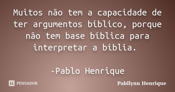 Muitos não tem a capacidade de ter argumentos bíblico, porque não tem base bíblica para interpretar a bíblia. -Pablo Henrique... Frase de Pabllynn Henrique.
