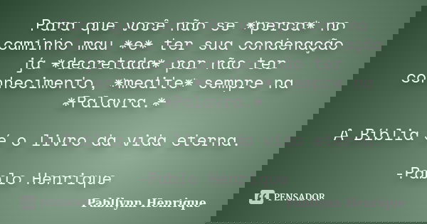 Para que você não se *perca* no caminho mau *e* ter sua condenação já *decretada* por não ter conhecimento, *medite* sempre na *Palavra.* A Bíblia é o livro da ... Frase de Pabllynn Henrique.