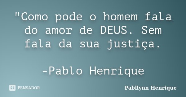 "Como pode o homem fala do amor de DEUS. Sem fala da sua justiça. -Pablo Henrique... Frase de Pabllynn Henrique.