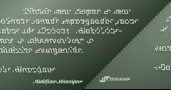 "Então meu tempo e meu talento sendo empregados para a obra de Cristo. Habilita-nos a desenvolver o verdadeiro evangelho. -Pablo Henrique... Frase de Pabllynn Henrique.