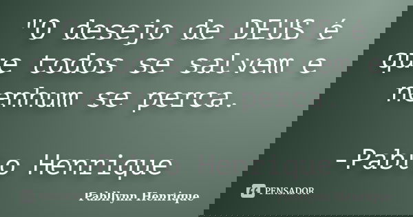 "O desejo de DEUS é que todos se salvem e nenhum se perca. -Pablo Henrique... Frase de Pabllynn Henrique.
