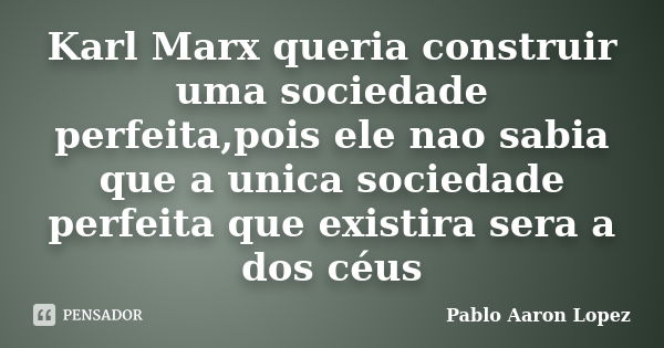 Karl Marx queria construir uma sociedade perfeita,pois ele nao sabia que a unica sociedade perfeita que existira sera a dos céus... Frase de Pablo Aaron Lopez.