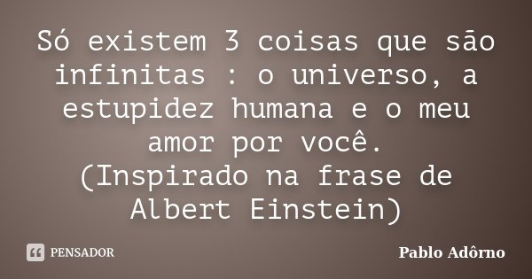 Só existem 3 coisas que são infinitas : o universo, a estupidez humana e o meu amor por você. (Inspirado na frase de Albert Einstein)... Frase de Pablo Adôrno.
