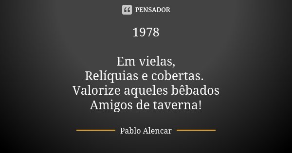 1978 Em vielas, Relíquias e cobertas. Valorize aqueles bêbados Amigos de taverna!... Frase de Pablo Alencar.