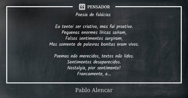 Poesia de falácias Eu tentei ser criativo, mas fui proativo. Pequenas enormes líricas saíram, Falsos sentimentos surgiram, Mas somente de palavras bonitas eram ... Frase de Pablo Alencar.