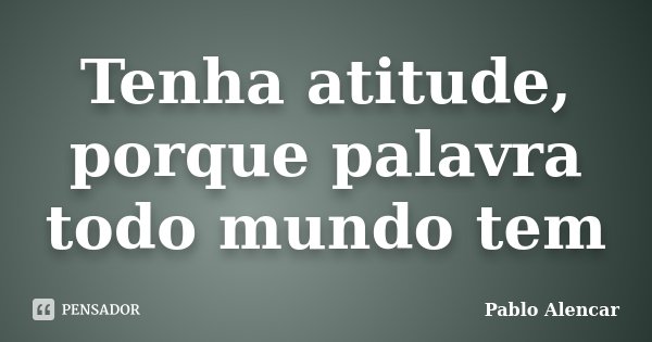 Tenha atitude, porque palavra todo mundo tem... Frase de Pablo Alencar.