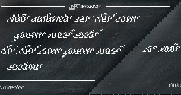 Não adianta ser fiel com quem você está se não foi fiel com quem você estava... Frase de Pablo Almeida.