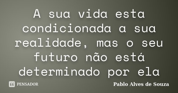 A sua vida esta condicionada a sua realidade, mas o seu futuro não está determinado por ela... Frase de Pablo Alves de Souza.