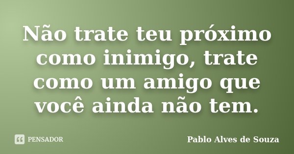Não trate teu próximo como inimigo, trate como um amigo que você ainda não tem.... Frase de Pablo Alves de Souza.