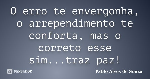O erro te envergonha, o arrependimento te conforta, mas o correto esse sim...traz paz!... Frase de Pablo Alves de Souza.