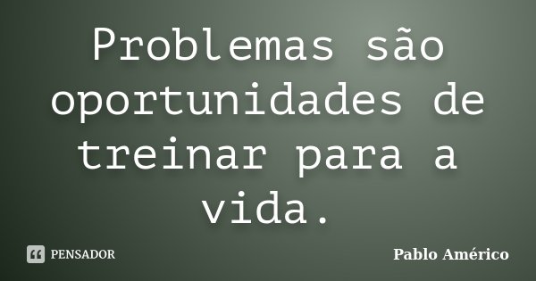 Problemas são oportunidades de treinar para a vida.... Frase de Pablo Américo.