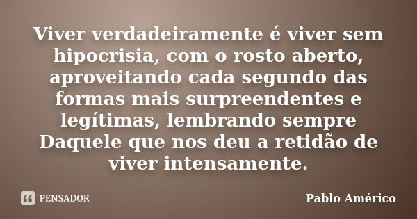 Viver verdadeiramente é viver sem hipocrisia, com o rosto aberto, aproveitando cada segundo das formas mais surpreendentes e legítimas, lembrando sempre Daquele... Frase de Pablo Américo.