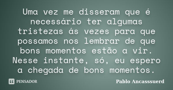 Uma vez me disseram que é necessário ter algumas tristezas ás vezes para que possamos nos lembrar de que bons momentos estão a vir. Nesse instante, só, eu esper... Frase de Pablo Ancasssuerd.