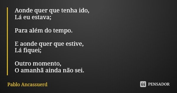 Aonde quer que tenha ido, Lá eu estava; Para além do tempo. E aonde quer que estive,
Lá fiquei; Outro momento,
O amanhã ainda não sei.... Frase de Pablo Ancassuerd.