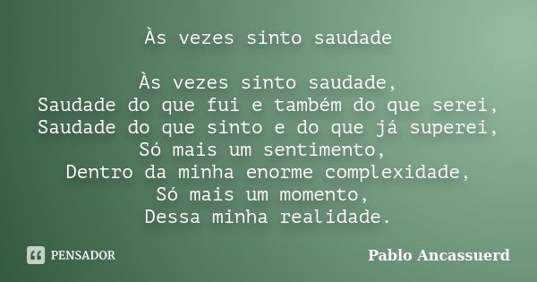 Às vezes sinto saudade Às vezes sinto saudade, Saudade do que fui e também do que serei, Saudade do que sinto e do que já superei, Só mais um sentimento, Dentro... Frase de Pablo Ancassuerd.