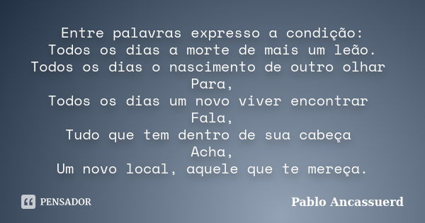 Entre palavras expresso a condição: Todos os dias a morte de mais um leão. Todos os dias o nascimento de outro olhar Para, Todos os dias um novo viver encontrar... Frase de Pablo Ancassuerd.