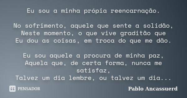 Eu sou a minha própia reencarnação. No sofrimento, aquele que sente a solidão, Neste momento, o que vive graditão que Eu dou as coisas, em troca do que me dão. ... Frase de Pablo Ancassuerd.