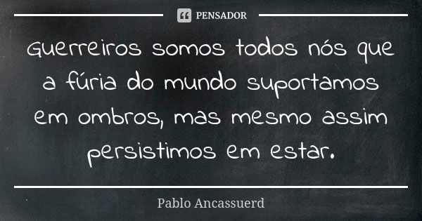 Guerreiros somos todos nós que a fúria do mundo suportamos em ombros, mas mesmo assim persistimos em estar.... Frase de Pablo Ancassuerd.