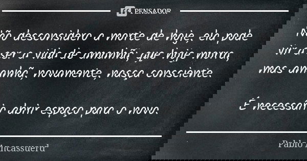 Não desconsidero a morte de hoje, ela pode vir a ser a vida de amanhã; que hoje morra, mas amanhã, novamente, nasça consciente. É necessário abrir espaço para o... Frase de Pablo Ancassuerd.