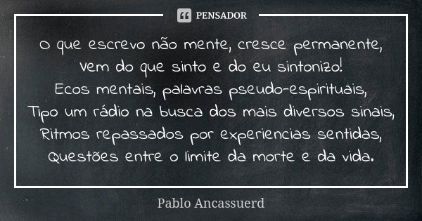 O que escrevo não mente, cresce permanente, Vem do que sinto e do eu sintonizo! Ecos mentais, palavras pseudo-espirituais, Tipo um rádio na busca dos mais diver... Frase de Pablo Ancassuerd.