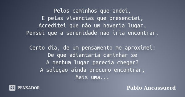 Pelos caminhos que andei, E pelas vivencias que presenciei, Acreditei que não um haveria lugar, Pensei que a serenidade não iria encontrar. Certo dia, de um pen... Frase de Pablo Ancassuerd.