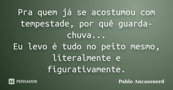 Pra quem já se acostumou com tempestade, por quê guarda-chuva... Eu levo é tudo no peito mesmo, literalmente e figurativamente.... Frase de Pablo Ancassuerd.