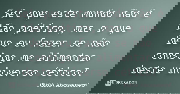 Sei que este mundo não é tão poético, mas o que devo eu fazer se não consigo me alimentar deste universo cético?... Frase de Pablo Ancassuerd.