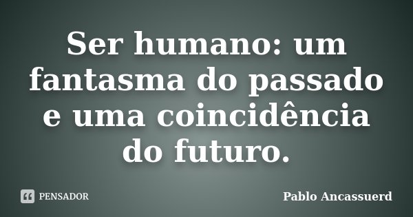 Ser humano: um fantasma do passado e uma coincidência do futuro.... Frase de Pablo Ancassuerd.
