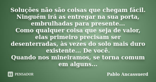 Soluções não são coisas que chegam fácil. Ninguém irá as entregar na sua porta, embrulhadas para presente... Como qualquer coisa que seja de valor, elas primeir... Frase de Pablo Ancassuerd.