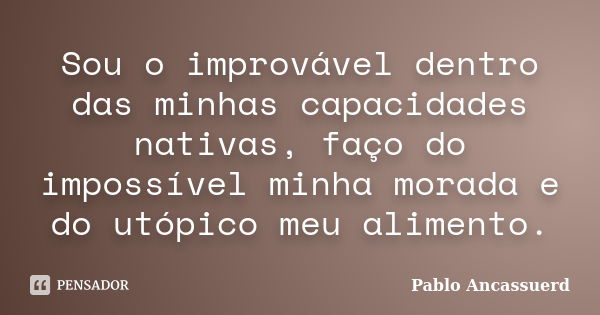 Sou o improvável dentro das minhas capacidades nativas, faço do impossível minha morada e do utópico meu alimento.... Frase de Pablo Ancassuerd.