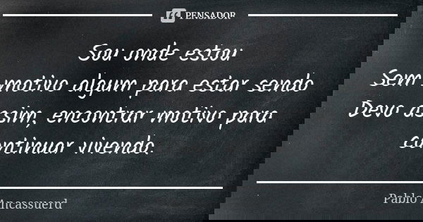 Sou onde estou Sem motivo algum para estar sendo Devo assim, encontrar motivo para continuar vivendo.... Frase de Pablo Ancassuerd.