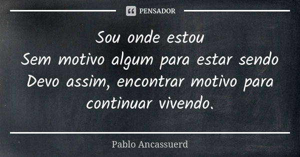 Sou onde estou Sem motivo algum para estar sendo Devo assim, encontrar motivo para continuar vivendo.... Frase de Pablo Ancassuerd.