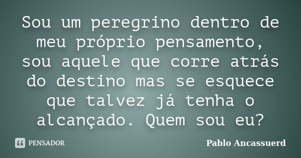 Sou um peregrino dentro de meu próprio pensamento, sou aquele que corre atrás do destino mas se esquece que talvez já tenha o alcançado. Quem sou eu?... Frase de Pablo Ancassuerd.